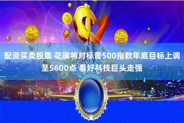 配资买卖股票 花旗将对标普500指数年底目标上调至5600点 看好科技巨头走强