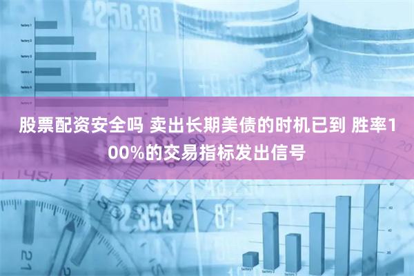 股票配资安全吗 卖出长期美债的时机已到 胜率100%的交易指标发出信号