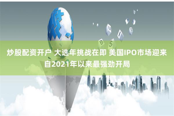 炒股配资开户 大选年挑战在即 美国IPO市场迎来自2021年以来最强劲开局