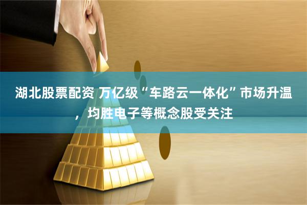 湖北股票配资 万亿级“车路云一体化”市场升温，均胜电子等概念股受关注