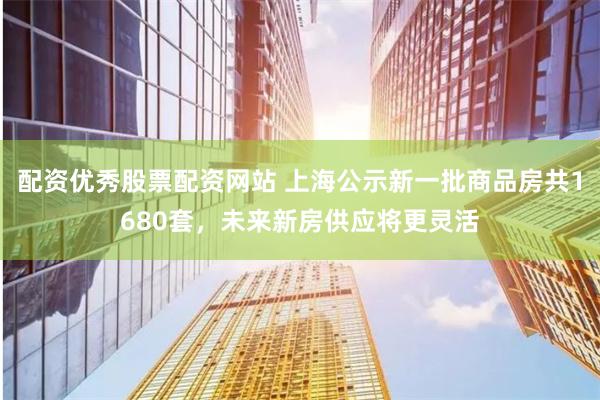 配资优秀股票配资网站 上海公示新一批商品房共1680套，未来新房供应将更灵活