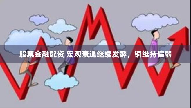股票金融配资 宏观衰退继续发酵，铜维持偏弱