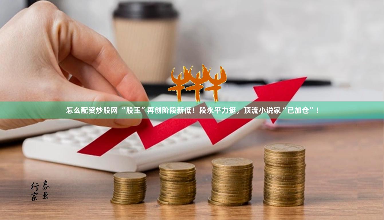 怎么配资炒股网 “股王”再创阶段新低！段永平力挺，顶流小说家“已加仓”！