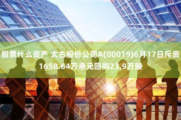 股票什么资产 太古股份公司A(00019)6月17日斥资1658.64万港元回购23.9万股