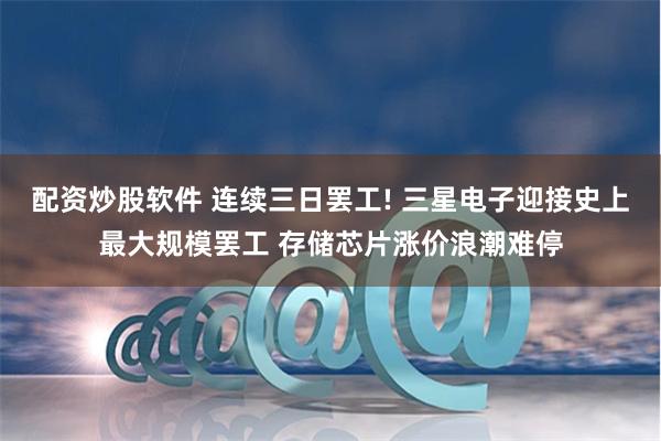 配资炒股软件 连续三日罢工! 三星电子迎接史上最大规模罢工 存储芯片涨价浪潮难停