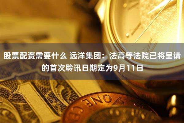 股票配资需要什么 远洋集团：法高等法院已将呈请的首次聆讯日期定为9月11日