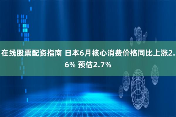 在线股票配资指南 日本6月核心消费价格同比上涨2.6% 预估2.7%