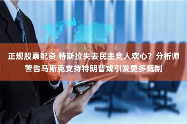 正规股票配资 特斯拉失去民主党人欢心？分析师警告马斯克支持特朗普或引发更多抵制