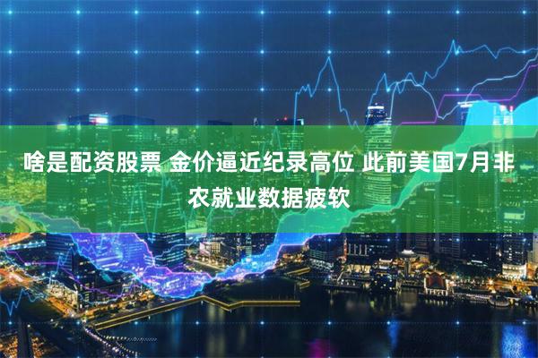 啥是配资股票 金价逼近纪录高位 此前美国7月非农就业数据疲软