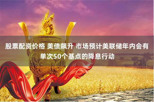 股票配资价格 美债飙升 市场预计美联储年内会有单次50个基点的降息行动