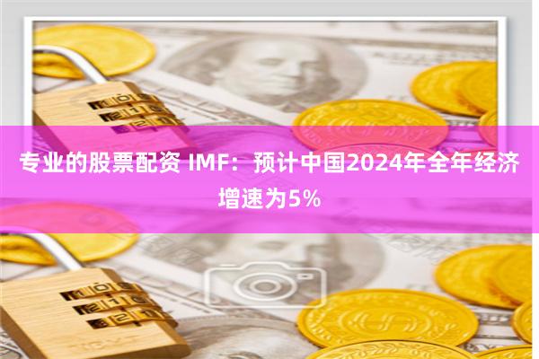 专业的股票配资 IMF：预计中国2024年全年经济增速为5%