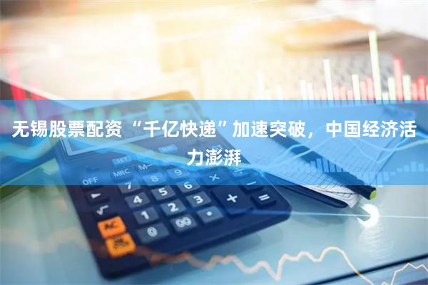 无锡股票配资 “千亿快递”加速突破，中国经济活力澎湃