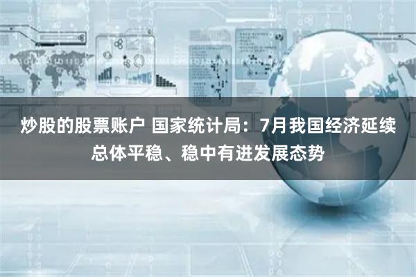 炒股的股票账户 国家统计局：7月我国经济延续总体平稳、稳中有进发展态势