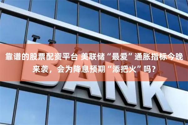 靠谱的股票配资平台 美联储“最爱”通胀指标今晚来袭，会为降息预期“添把火”吗？