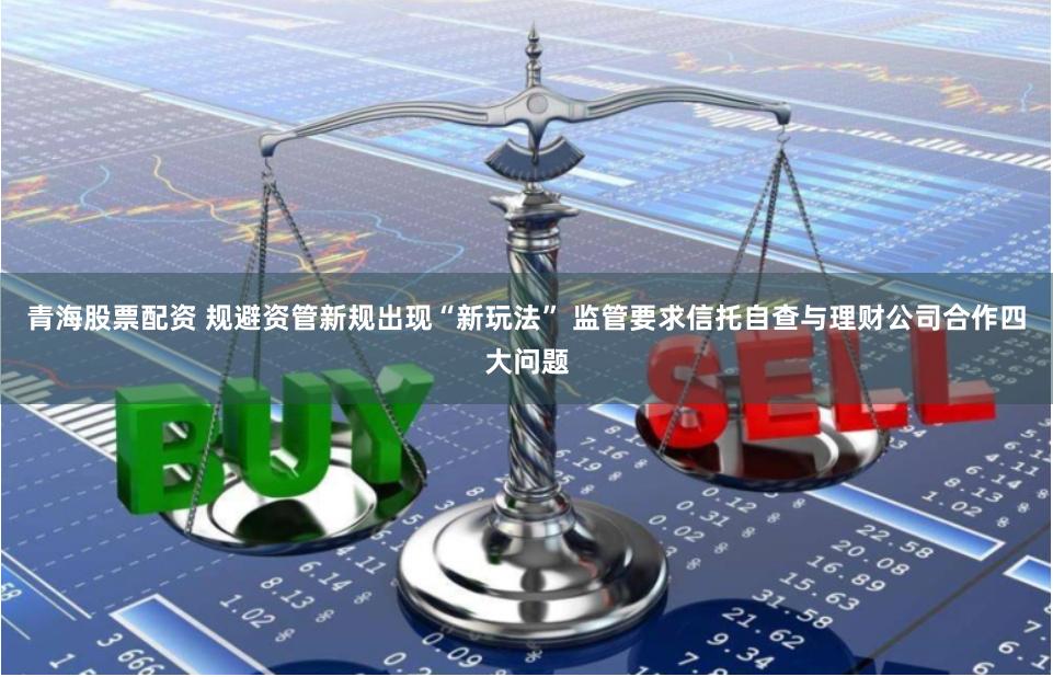 青海股票配资 规避资管新规出现“新玩法” 监管要求信托自查与理财公司合作四大问题