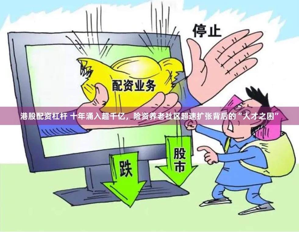 港股配资杠杆 十年涌入超千亿，险资养老社区超速扩张背后的“人才之困”