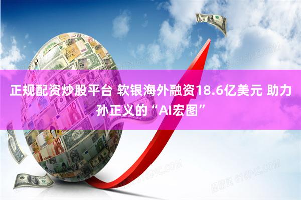 正规配资炒股平台 软银海外融资18.6亿美元 助力孙正义的“AI宏图”