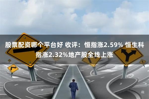 股票配资哪个平台好 收评：恒指涨2.59% 恒生科指涨2.32%地产股全线上涨