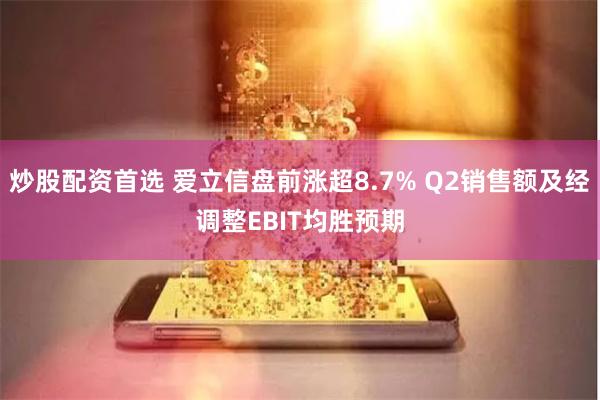 炒股配资首选 爱立信盘前涨超8.7% Q2销售额及经调整EBIT均胜预期