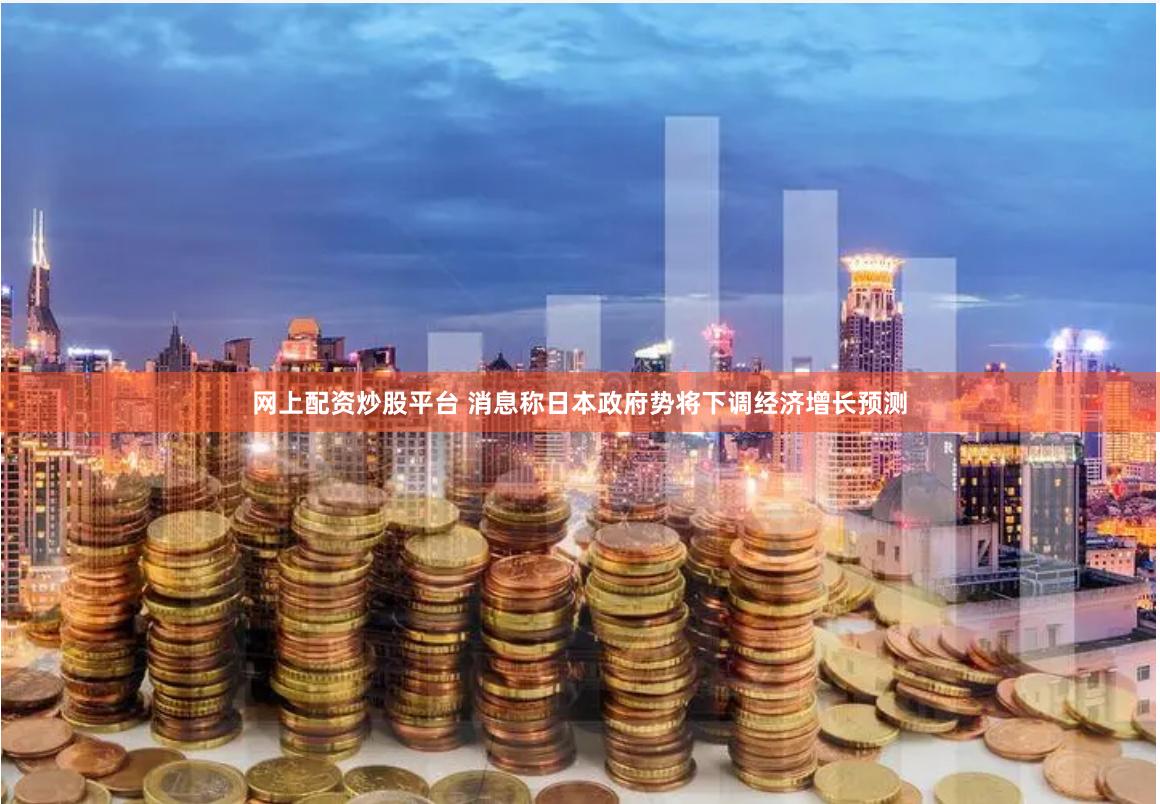 网上配资炒股平台 消息称日本政府势将下调经济增长预测