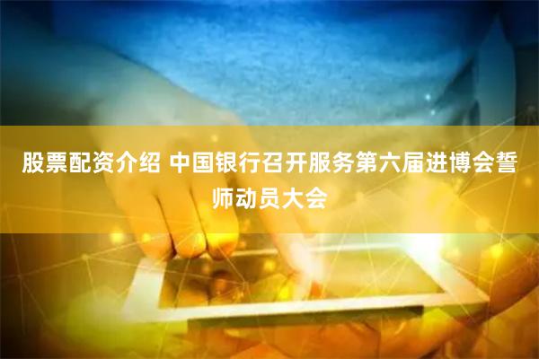 股票配资介绍 中国银行召开服务第六届进博会誓师动员大会