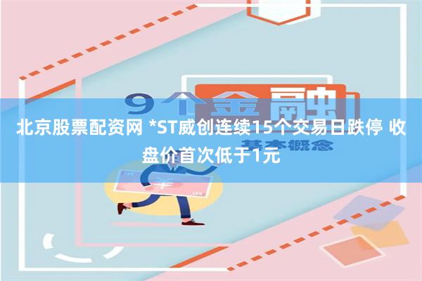 北京股票配资网 *ST威创连续15个交易日跌停 收盘价首次低于1元