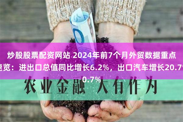 炒股股票配资网站 2024年前7个月外贸数据重点速览：进出口总值同比增长6.2%，出口汽车增长20.7%