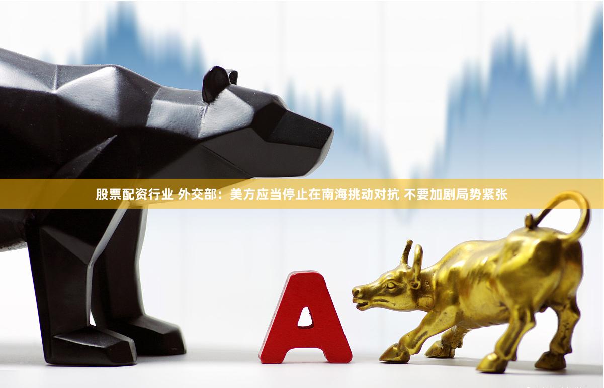 股票配资行业 外交部：美方应当停止在南海挑动对抗 不要加剧局势紧张