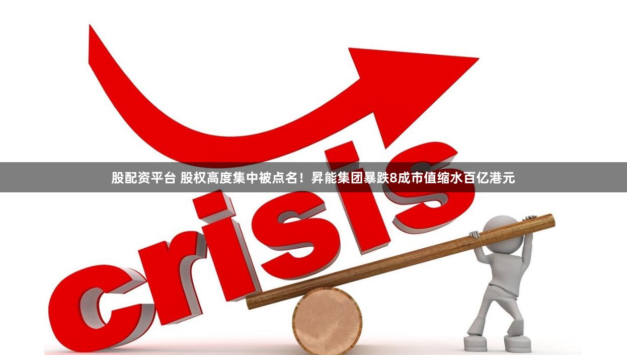 股配资平台 股权高度集中被点名！昇能集团暴跌8成市值缩水百亿港元