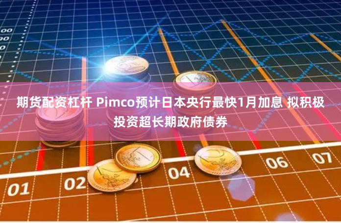 期货配资杠杆 Pimco预计日本央行最快1月加息 拟积极投资超长期政府债券