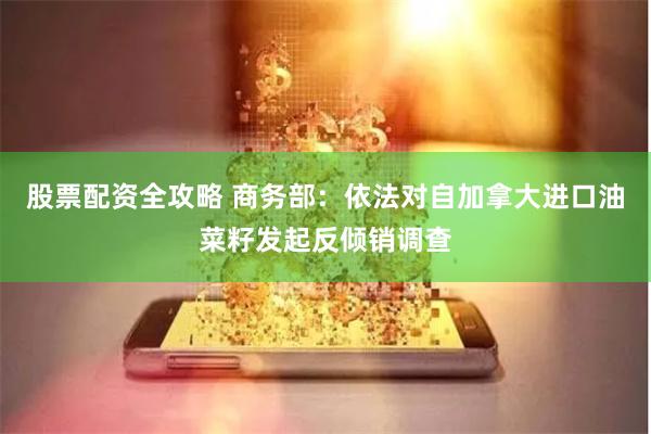股票配资全攻略 商务部：依法对自加拿大进口油菜籽发起反倾销调查