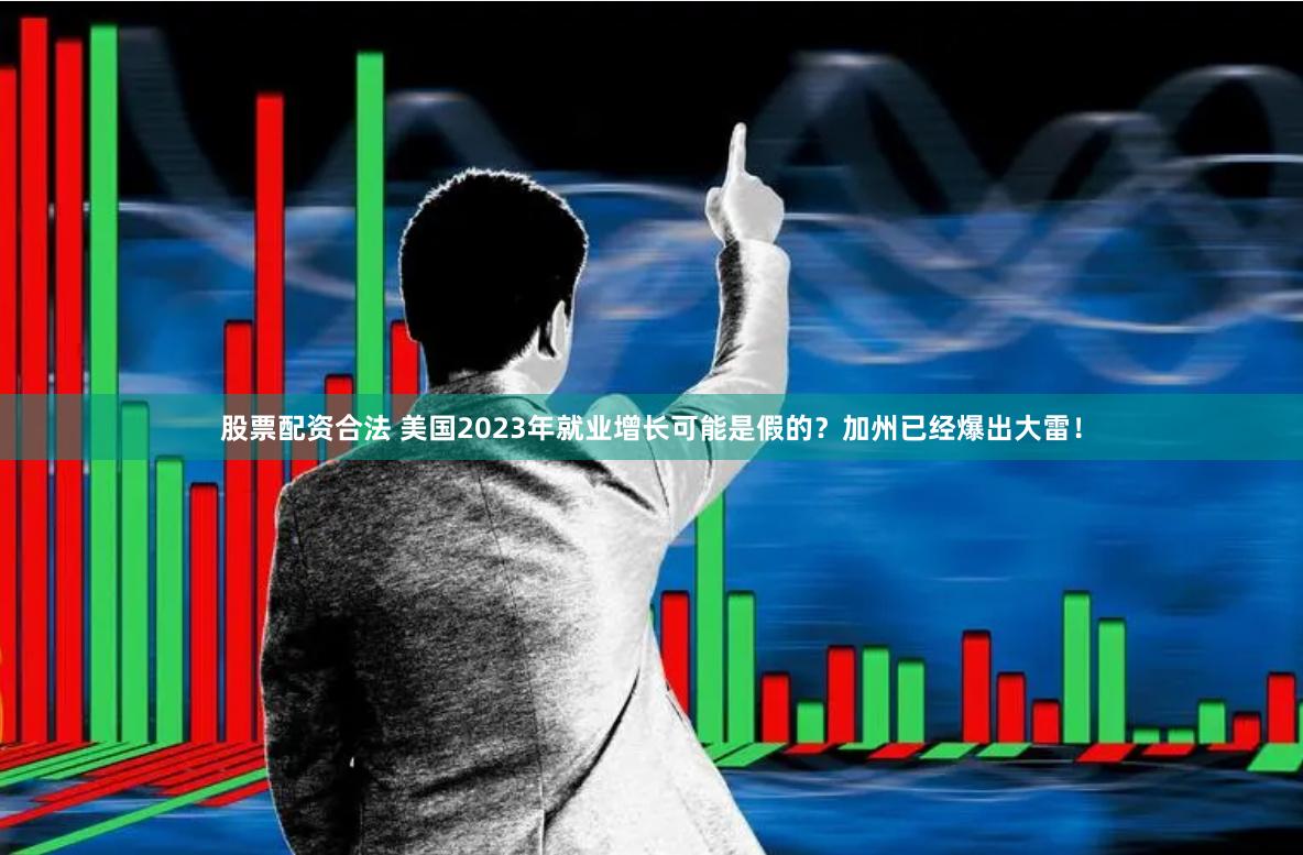 股票配资合法 美国2023年就业增长可能是假的？加州已经爆出大雷！