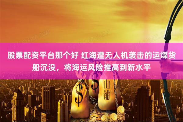 股票配资平台那个好 红海遭无人机袭击的运煤货船沉没，将海运风险推高到新水平