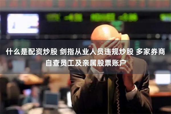 什么是配资炒股 剑指从业人员违规炒股 多家券商自查员工及亲属股票账户