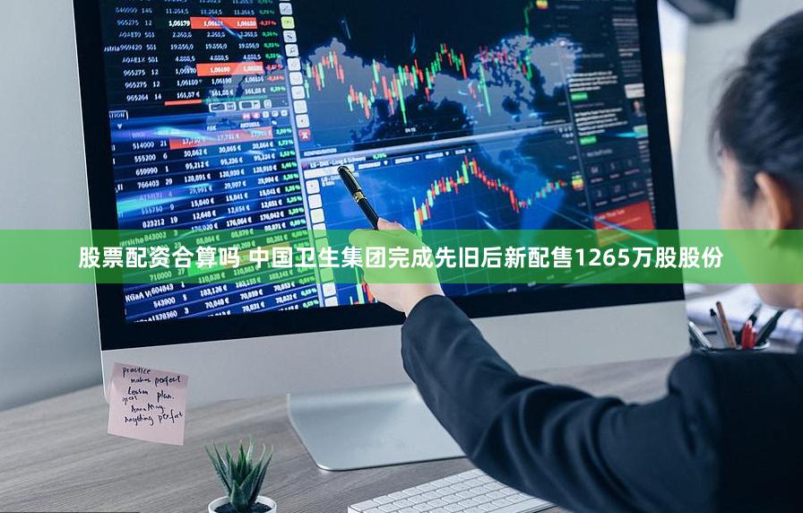 股票配资合算吗 中国卫生集团完成先旧后新配售1265万股股份