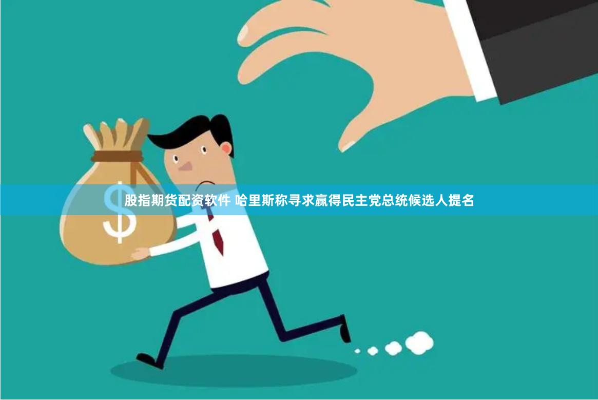 股指期货配资软件 哈里斯称寻求赢得民主党总统候选人提名