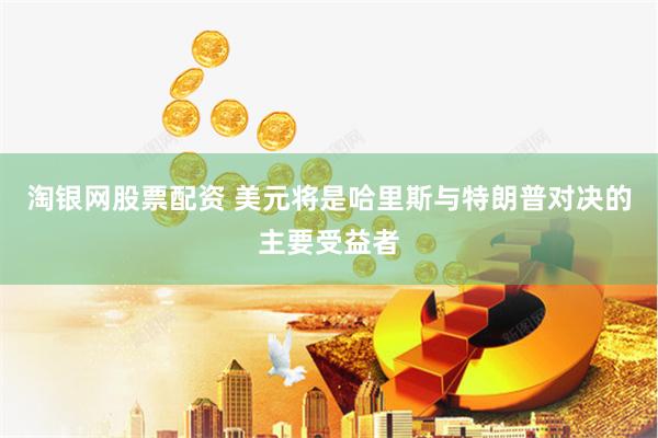 淘银网股票配资 美元将是哈里斯与特朗普对决的主要受益者