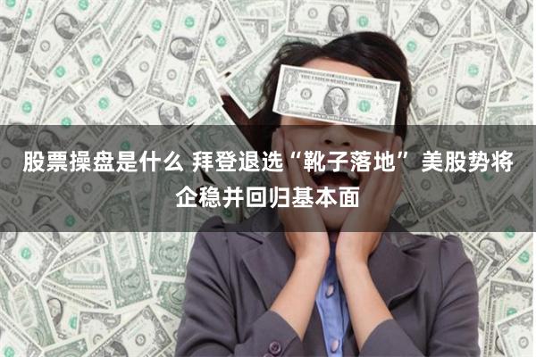 股票操盘是什么 拜登退选“靴子落地” 美股势将企稳并回归基本面