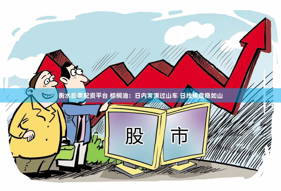 衡水股票配资平台 棕榈油：日内常演过山车 日线横盘稳如山