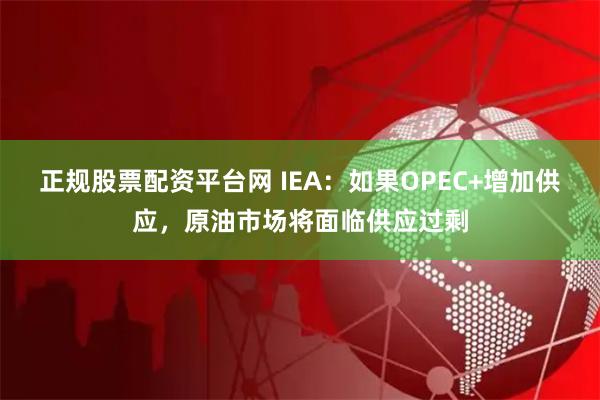 正规股票配资平台网 IEA：如果OPEC+增加供应，原油市场将面临供应过剩