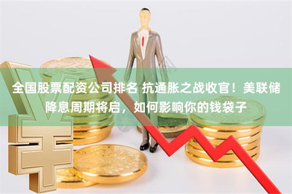 全国股票配资公司排名 抗通胀之战收官！美联储降息周期将启，如何影响你的钱袋子
