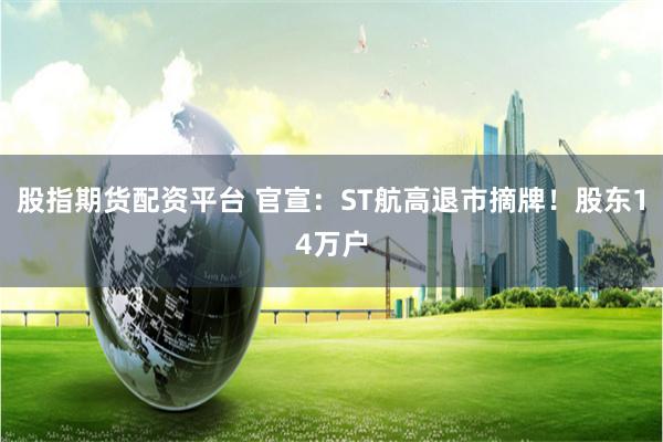 股指期货配资平台 官宣：ST航高退市摘牌！股东14万户