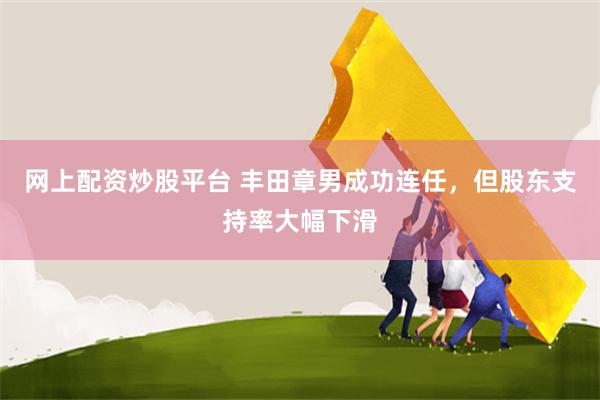 网上配资炒股平台 丰田章男成功连任，但股东支持率大幅下滑