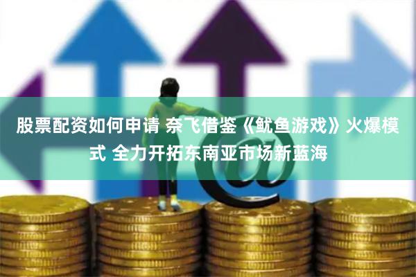 股票配资如何申请 奈飞借鉴《鱿鱼游戏》火爆模式 全力开拓东南亚市场新蓝海