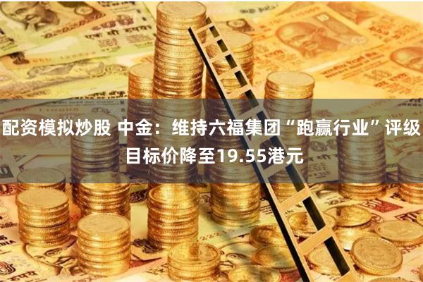 配资模拟炒股 中金：维持六福集团“跑赢行业”评级 目标价降至19.55港元