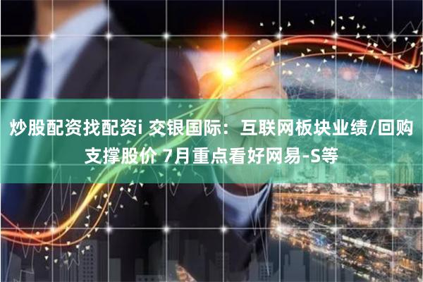 炒股配资找配资i 交银国际：互联网板块业绩/回购支撑股价 7月重点看好网易-S等