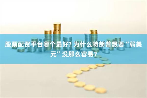 股票配资平台哪个最好? 为什么特朗普想要“弱美元”没那么容易？