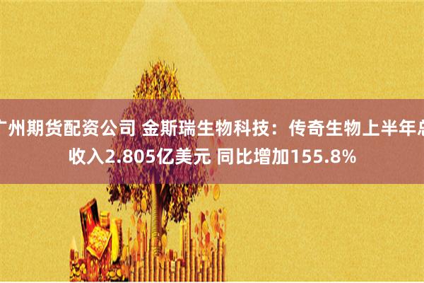 广州期货配资公司 金斯瑞生物科技：传奇生物上半年总收入2.805亿美元 同比增加155.8%