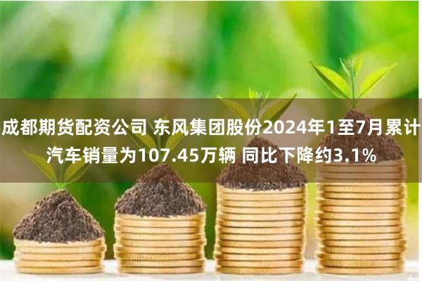 成都期货配资公司 东风集团股份2024年1至7月累计汽车销量为107.45万辆 同比下降约3.1%