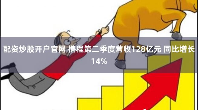 配资炒股开户官网 携程第二季度营收128亿元 同比增长14%